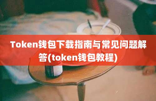 Token钱包下载指南与常见问题解答(token钱包教程)