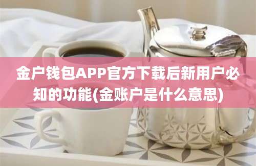 金户钱包APP官方下载后新用户必知的功能(金账户是什么意思)