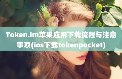 Token.im苹果应用下载流程与注意事项(ios下载tokenpocket)