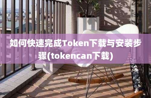 如何快速完成Token下载与安装步骤(tokencan下载)