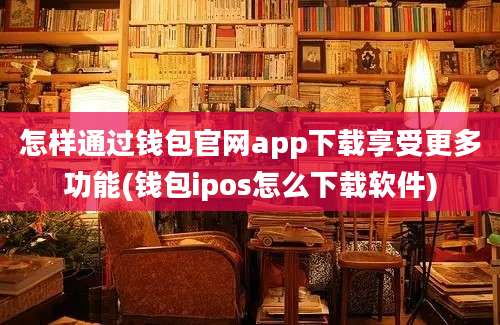 怎样通过钱包官网app下载享受更多功能(钱包ipos怎么下载软件)