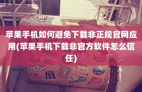 苹果手机如何避免下载非正规官网应用(苹果手机下载非官方软件怎么信任)